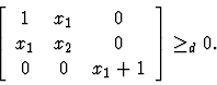 \begin{displaymath}
\left [
\begin{array}{ccc}
1 & x_1 & 0 \\
x_1 & x_2 & 0 \\
0 & 0 & x_1+1
\end{array}\right] \geq_d 0.
\end{displaymath}