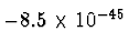 $ - 8.5\times 10^{-45^{\vphantom{+}}}$